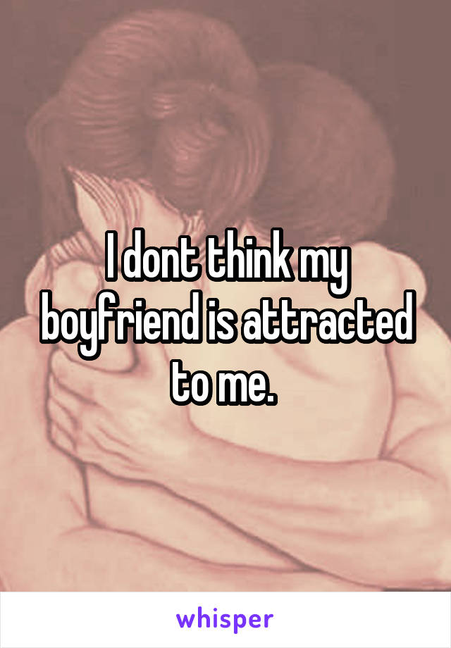 I dont think my boyfriend is attracted to me. 