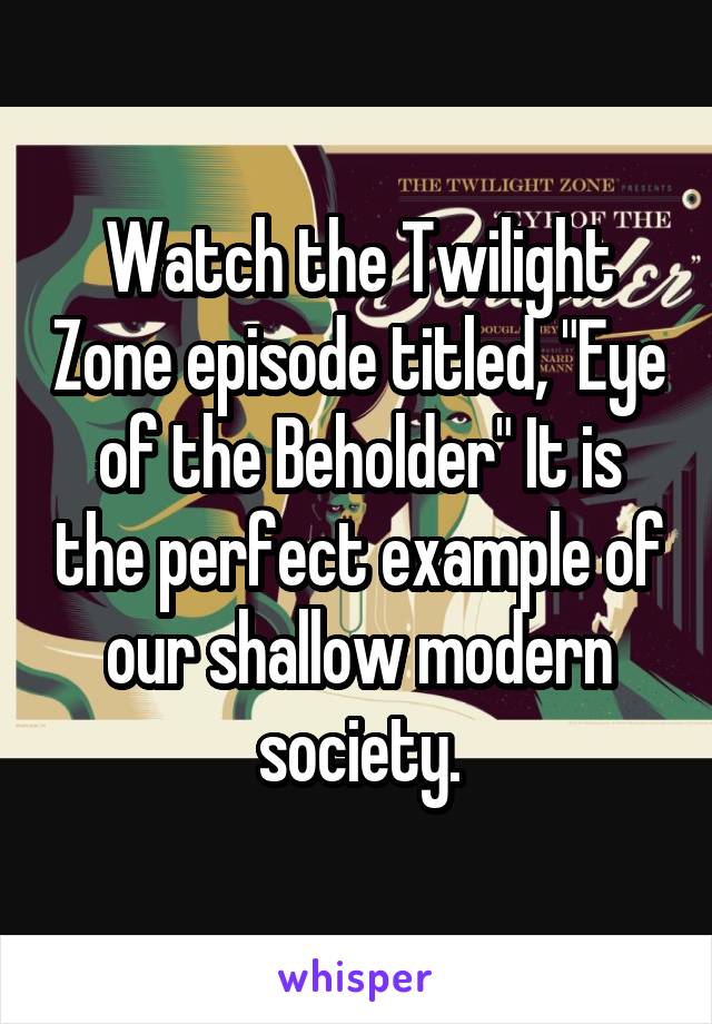 Watch the Twilight Zone episode titled, "Eye of the Beholder" It is the perfect example of our shallow modern society.