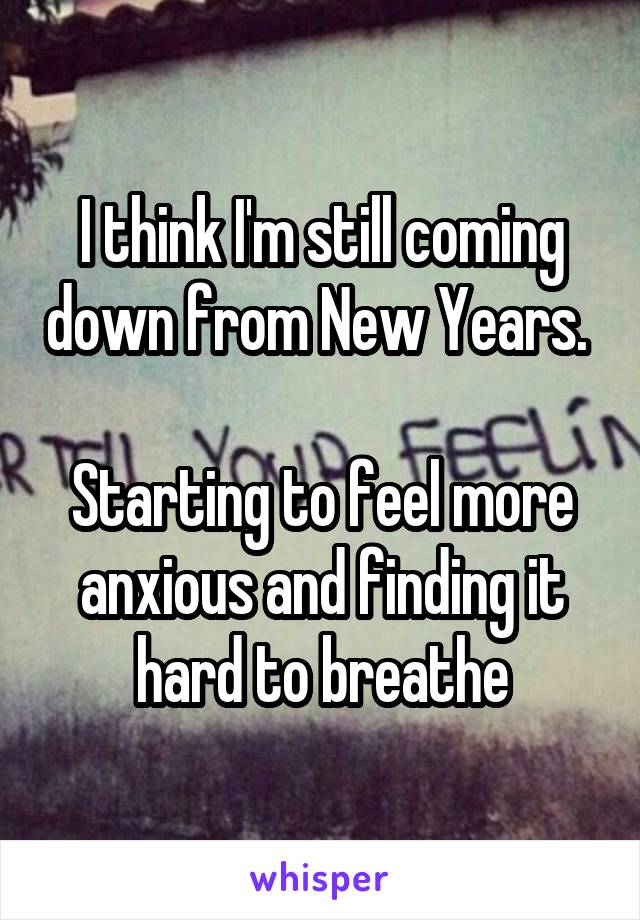 I think I'm still coming down from New Years. 

Starting to feel more anxious and finding it hard to breathe