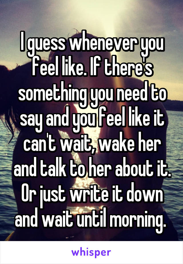 I guess whenever you feel like. If there's something you need to say and you feel like it can't wait, wake her and talk to her about it. Or just write it down and wait until morning. 