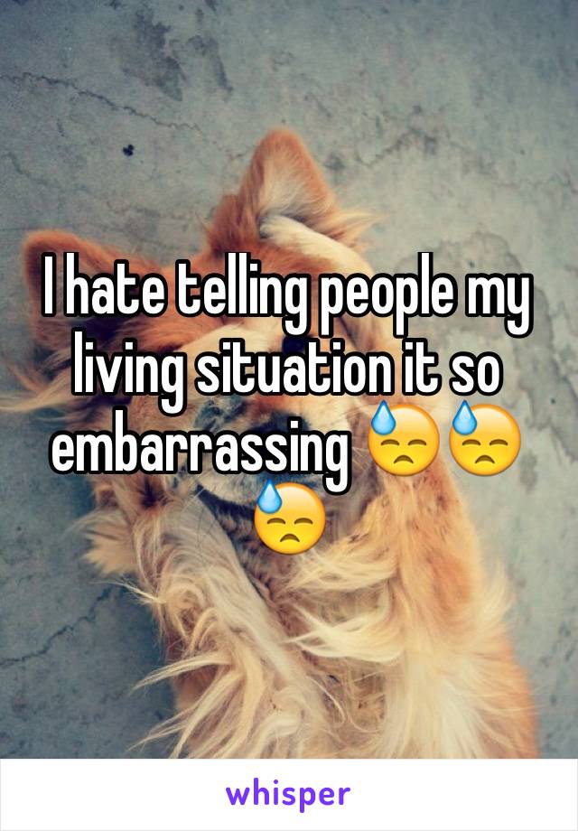 I hate telling people my living situation it so embarrassing 😓😓😓