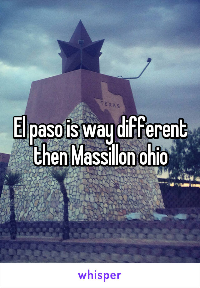 El paso is way different then Massillon ohio