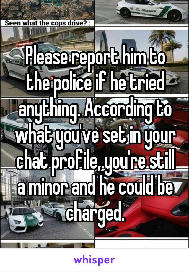 Please report him to the police if he tried anything. According to what you've set in your chat profile, you're still a minor and he could be charged.