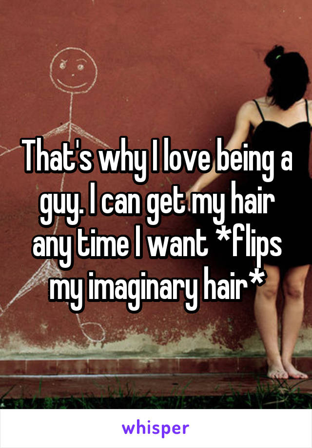 That's why I love being a guy. I can get my hair any time I want *flips my imaginary hair*