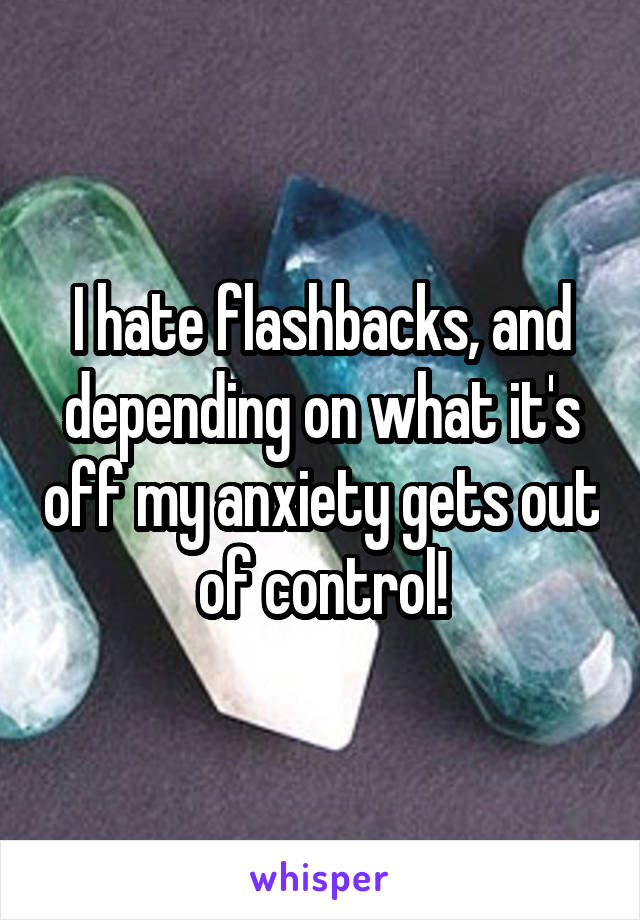 I hate flashbacks, and depending on what it's off my anxiety gets out of control!