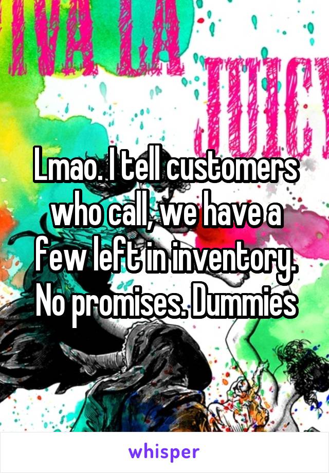 Lmao. I tell customers who call, we have a few left in inventory. No promises. Dummies