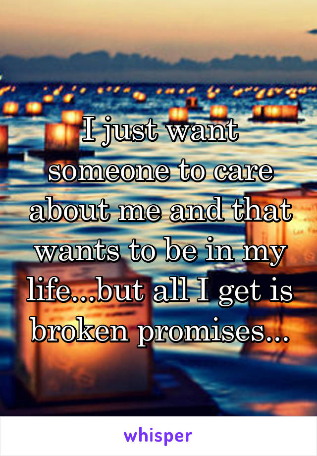 I just want someone to care about me and that wants to be in my life...but all I get is broken promises...