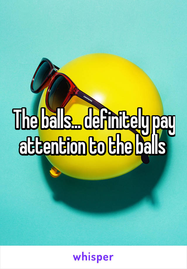 The balls... definitely pay attention to the balls 