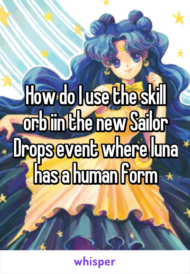 How do I use the skill orb iin the new Sailor Drops event where luna has a human form