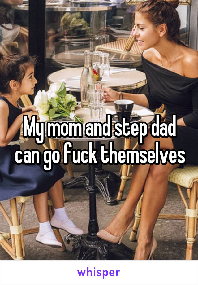 My mom and step dad can go fuck themselves