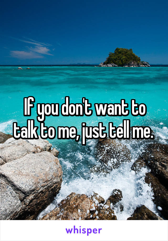 If you don't want to talk to me, just tell me. 