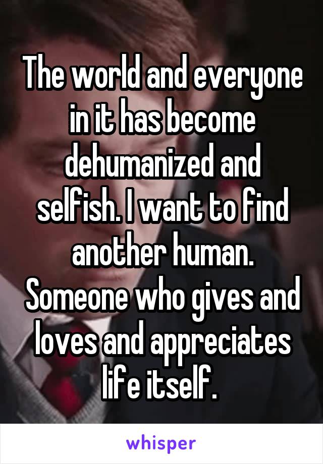 The world and everyone in it has become dehumanized and selfish. I want to find another human. Someone who gives and loves and appreciates life itself. 