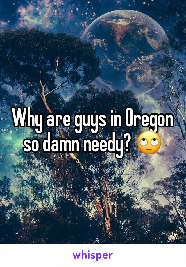 Why are guys in Oregon so damn needy? 🙄