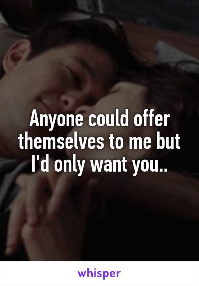 Anyone could offer themselves to me but I'd only want you..