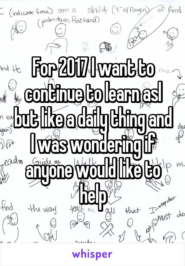 For 2017 I want to continue to learn asl but like a daily thing and I was wondering if anyone would like to help