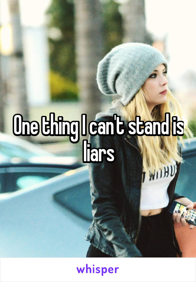 One thing I can't stand is liars