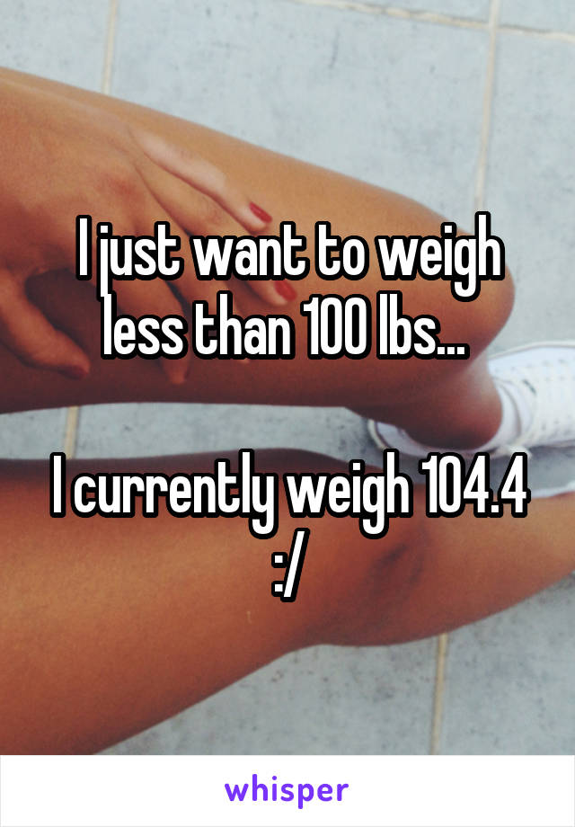 I just want to weigh less than 100 lbs... 

I currently weigh 104.4 :/