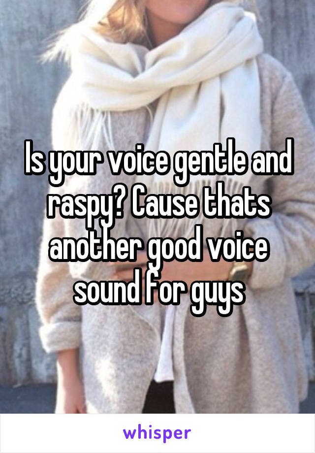 Is your voice gentle and raspy? Cause thats another good voice sound for guys