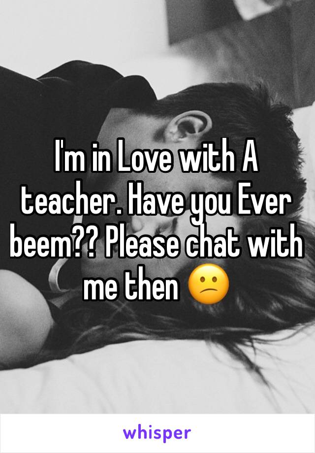 I'm in Love with A teacher. Have you Ever beem?? Please chat with me then 😕