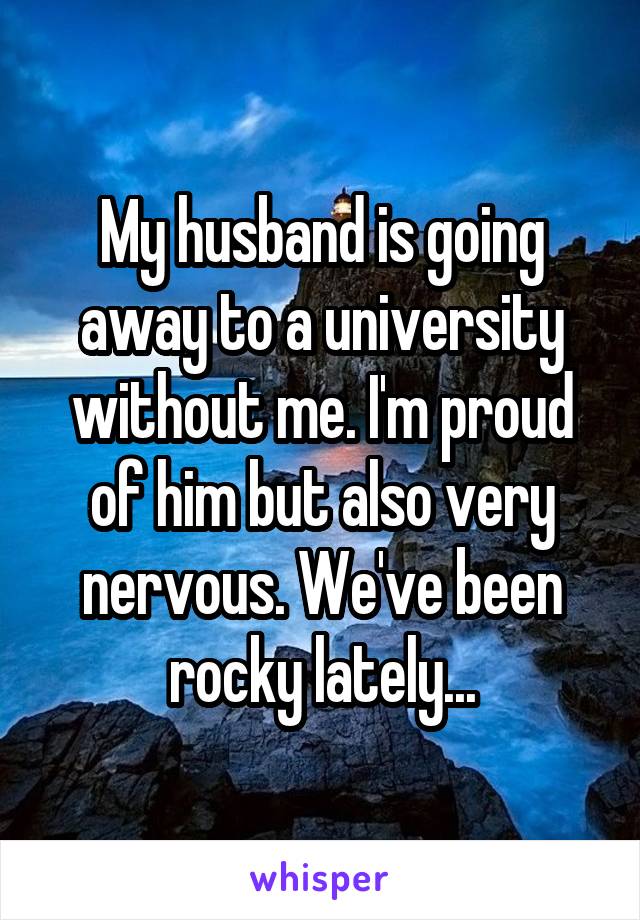 My husband is going away to a university without me. I'm proud of him but also very nervous. We've been rocky lately...