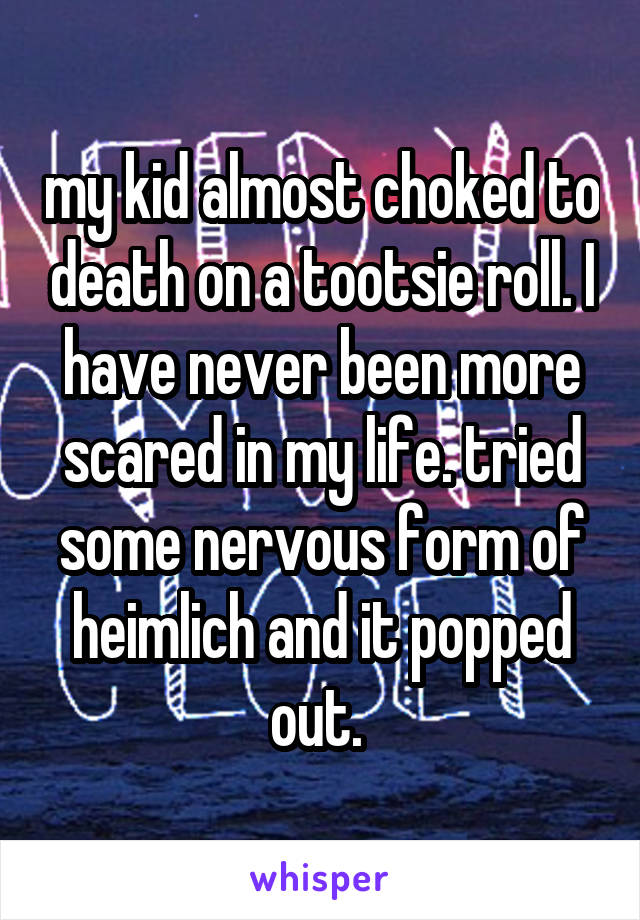 my kid almost choked to death on a tootsie roll. I have never been more scared in my life. tried some nervous form of heimlich and it popped out. 