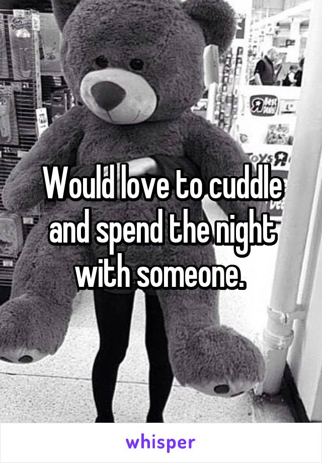 Would love to cuddle and spend the night with someone. 