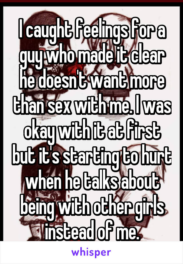 I caught feelings for a guy who made it clear he doesn't want more than sex with me. I was okay with it at first but it's starting to hurt when he talks about being with other girls instead of me.