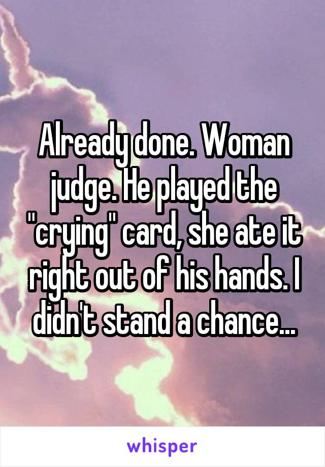 Already done. Woman judge. He played the "crying" card, she ate it right out of his hands. I didn't stand a chance...