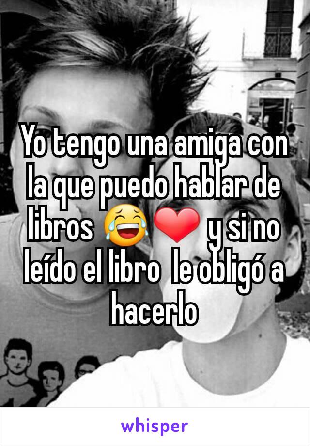 Yo tengo una amiga con la que puedo hablar de libros 😂❤ y si no  leído el libro  le obligó a hacerlo