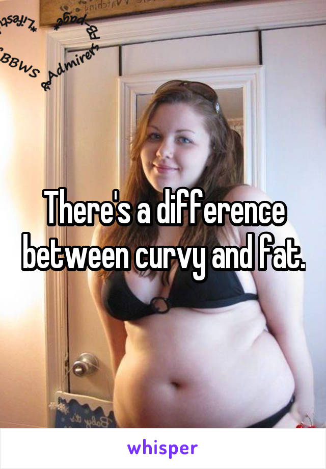 There's a difference between curvy and fat.