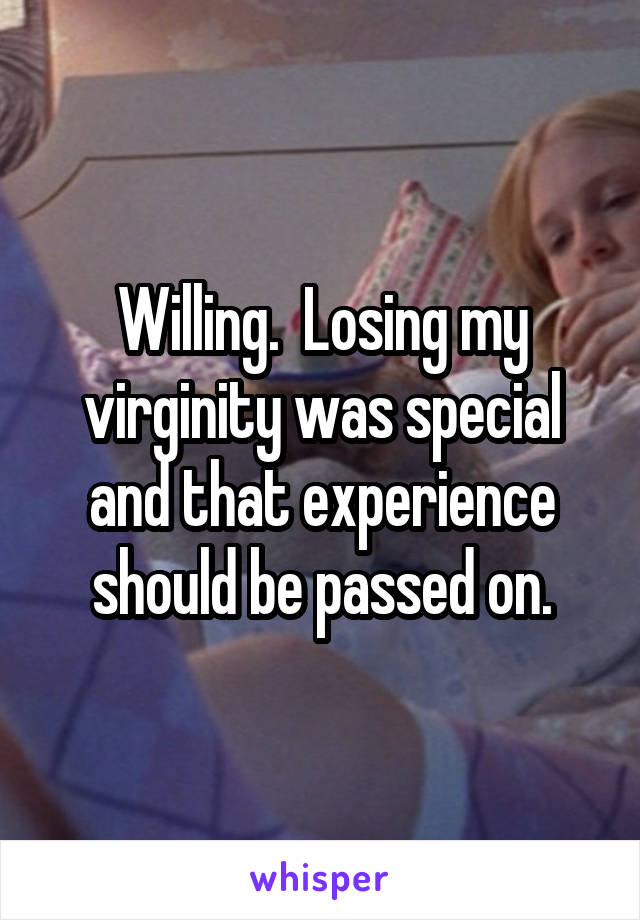 Willing.  Losing my virginity was special and that experience should be passed on.