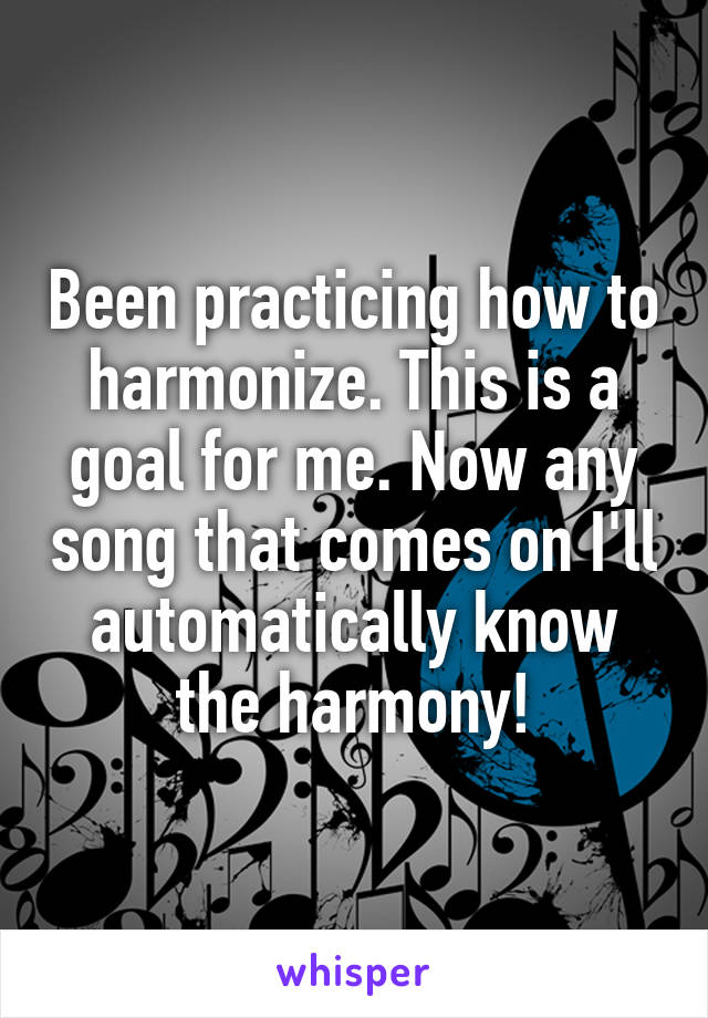 Been practicing how to harmonize. This is a goal for me. Now any song that comes on I'll automatically know the harmony!