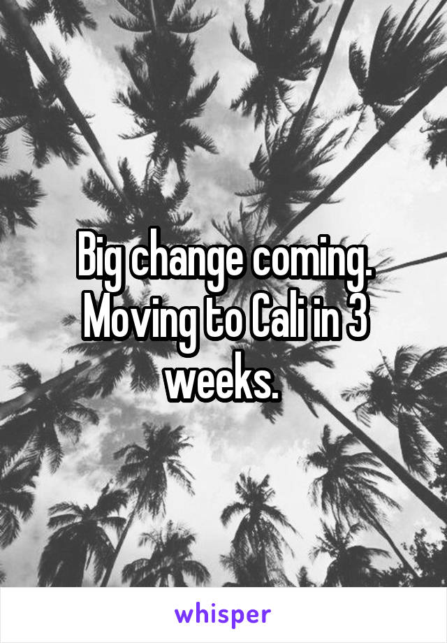 Big change coming. Moving to Cali in 3 weeks. 