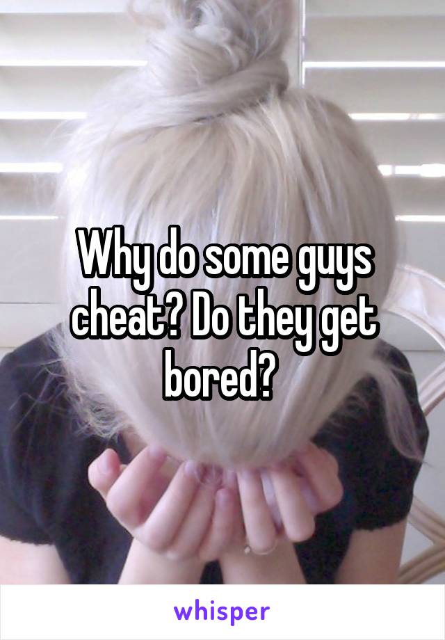 Why do some guys cheat? Do they get bored? 