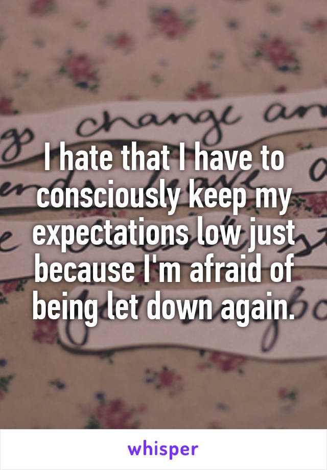 I hate that I have to consciously keep my expectations low just because I'm afraid of being let down again.