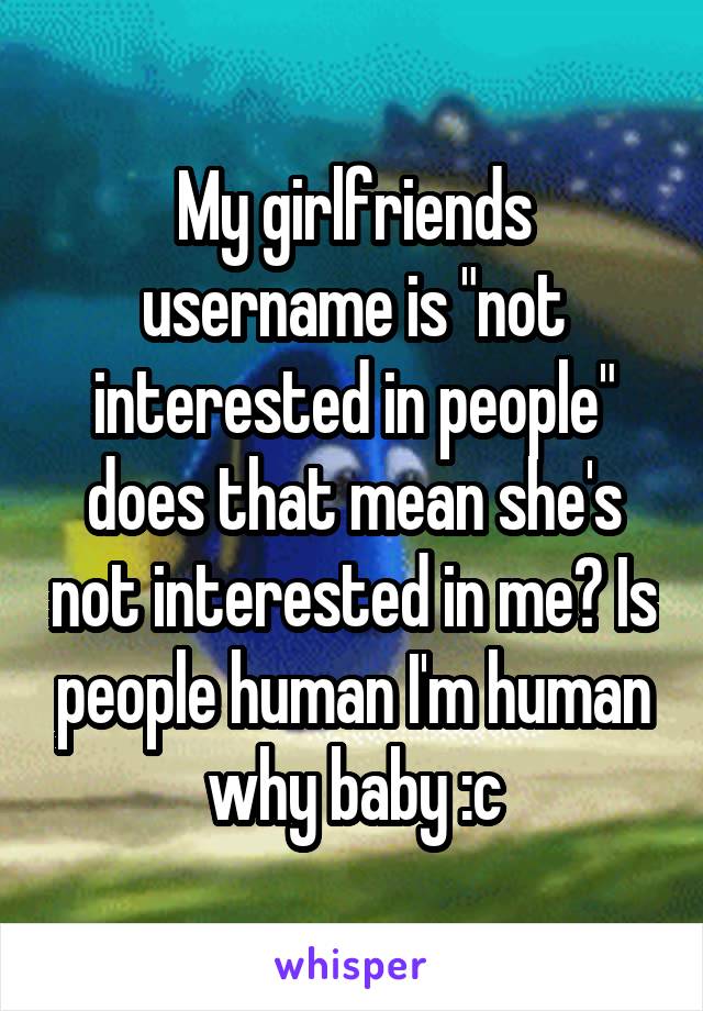 My girlfriends username is "not interested in people" does that mean she's not interested in me? Is people human I'm human why baby :c