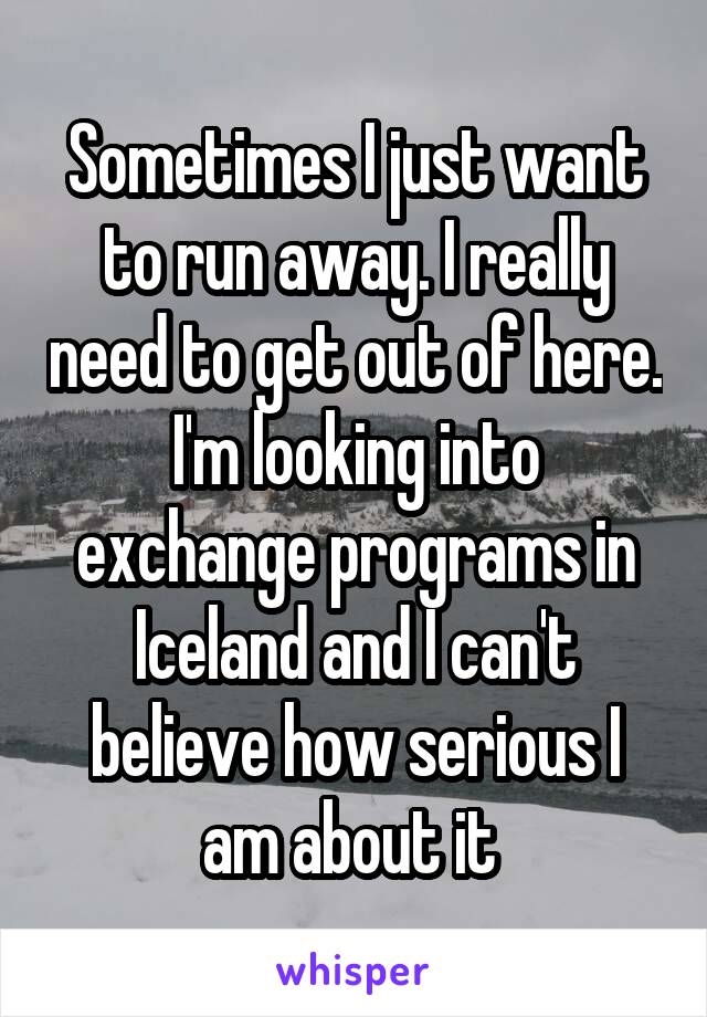 Sometimes I just want to run away. I really need to get out of here. I'm looking into exchange programs in Iceland and I can't believe how serious I am about it 