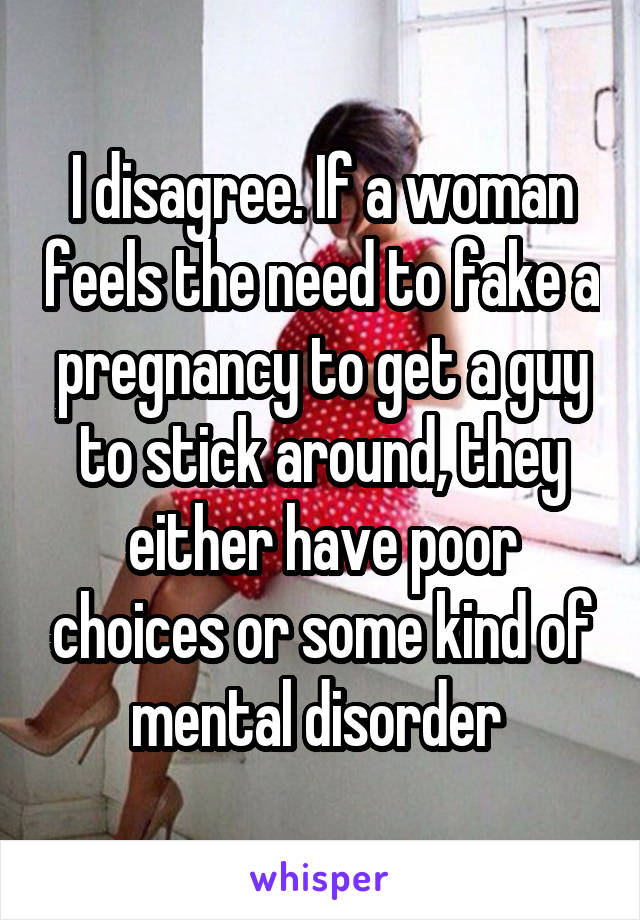 I disagree. If a woman feels the need to fake a pregnancy to get a guy to stick around, they either have poor choices or some kind of mental disorder 