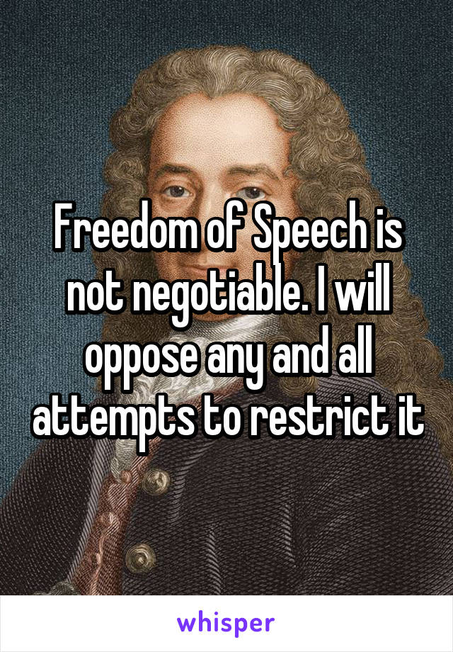 Freedom of Speech is not negotiable. I will oppose any and all attempts to restrict it