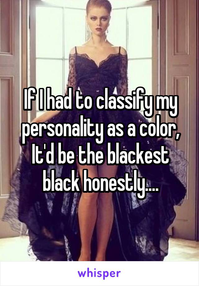 If I had to classify my personality as a color, It'd be the blackest black honestly....