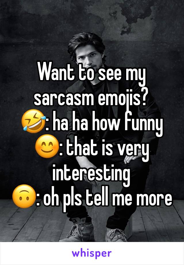 Want to see my sarcasm emojis?
🤣: ha ha how funny
😊: that is very interesting
🙃: oh pls tell me more