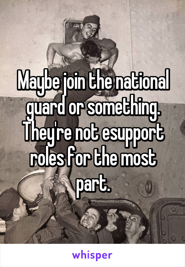 Maybe join the national guard or something. They're not esupport roles for the most part.