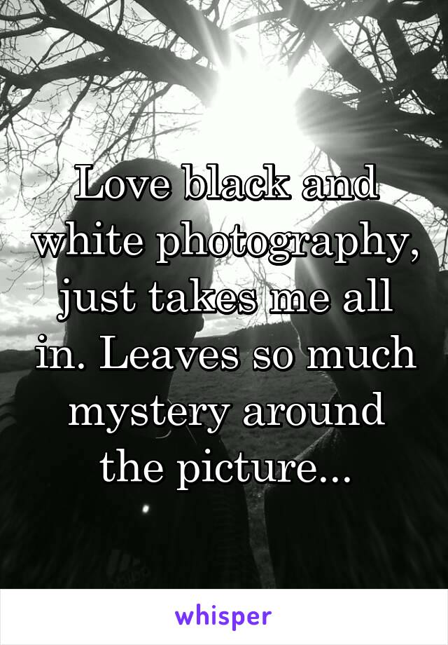 Love black and white photography, just takes me all in. Leaves so much mystery around the picture...