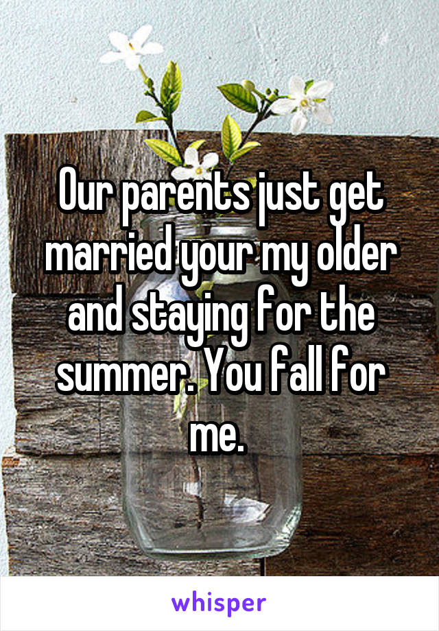 Our parents just get married your my older and staying for the summer. You fall for me. 