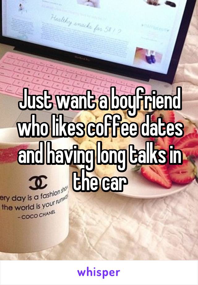 Just want a boyfriend who likes coffee dates and having long talks in the car