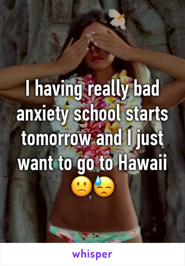 I having really bad anxiety school starts tomorrow and I just want to go to Hawaii 🙁😓