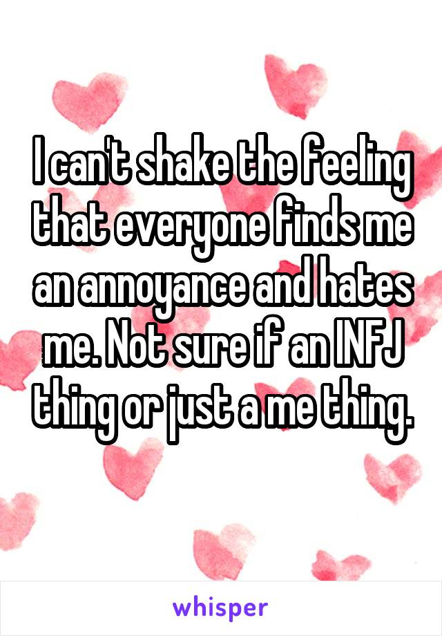 I can't shake the feeling that everyone finds me an annoyance and hates me. Not sure if an INFJ thing or just a me thing. 