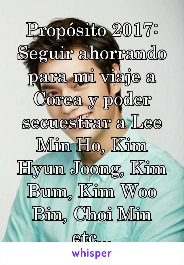 Propósito 2017: Seguir ahorrando para mi viaje a Corea y poder secuestrar a Lee Min Ho, Kim Hyun Joong, Kim Bum, Kim Woo Bin, Choi Min etc...