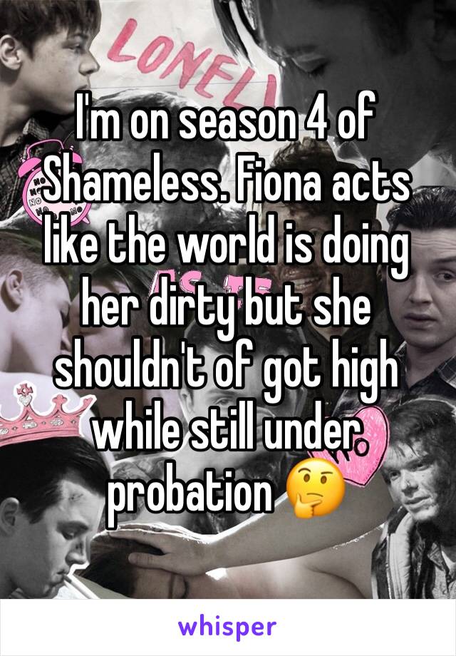 I'm on season 4 of Shameless. Fiona acts like the world is doing her dirty but she shouldn't of got high while still under probation 🤔