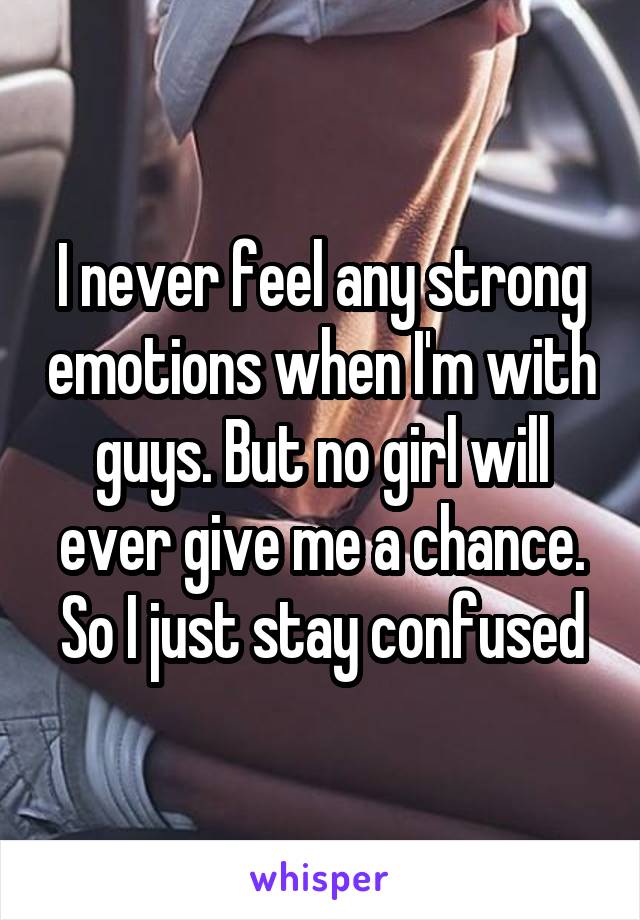 I never feel any strong emotions when I'm with guys. But no girl will ever give me a chance. So I just stay confused